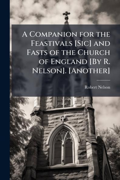 A Companion for the Feastivals [Sic] and Fasts of the Church of England [By R. Nelson]. [Another]