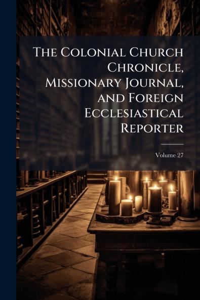 The Colonial Church Chronicle Missionary Journal and Foreign Ecclesiastical Reporter; Volume 27