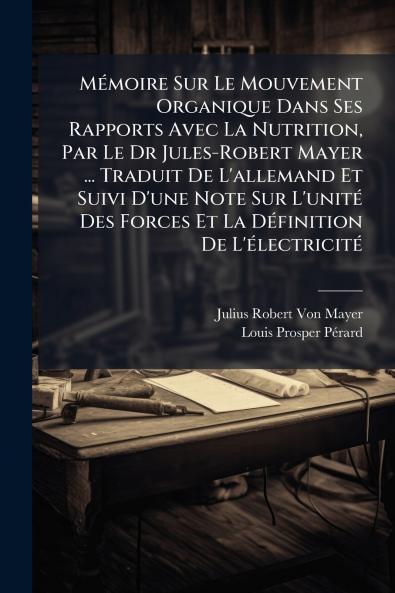 Mémoire Sur Le Mouvement Organique Dans Ses Rapports Avec La Nutrition Par Le Dr Jules-Robert Mayer ... Traduit De L'allemand Et Suivi D'une Note Sur L'unité Des Forces Et La Définition De L'électricité