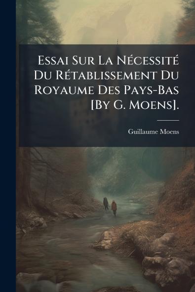 Essai Sur La Nécessité Du Rétablissement Du Royaume Des Pays-Bas [By G. Moens].