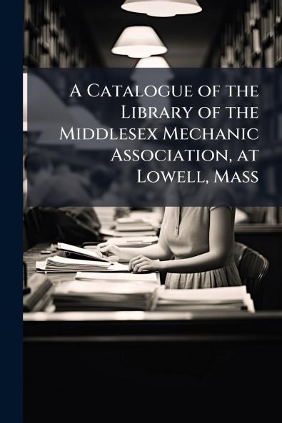 A Catalogue of the Library of the Middlesex Mechanic Association at Lowell Mass