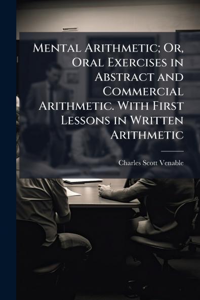Mental Arithmetic; Or Oral Exercises in Abstract and Commercial Arithmetic. With First Lessons in Written Arithmetic
