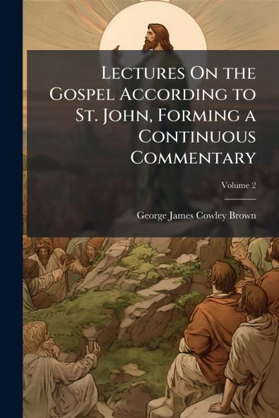Lectures On the Gospel According to St. John Forming a Continuous Commentary; Volume 2
