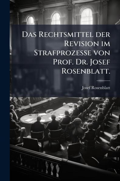 Das Rechtsmittel der Revision im Strafprozesse von Prof. Dr. Josef Rosenblatt.