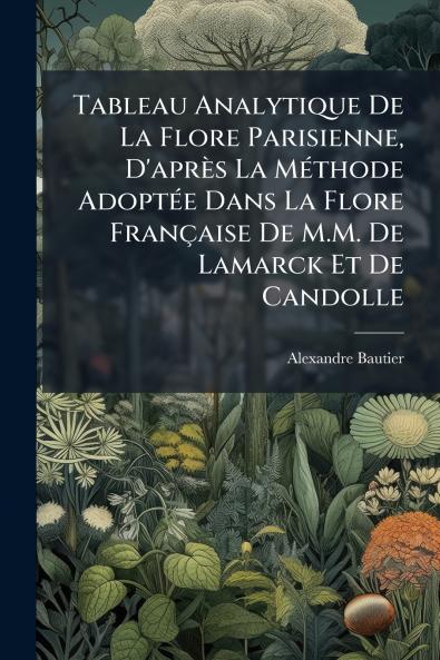 Tableau Analytique De La Flore Parisienne D'après La Méthode Adoptée Dans La Flore Française De M.M. De Lamarck Et De Candolle