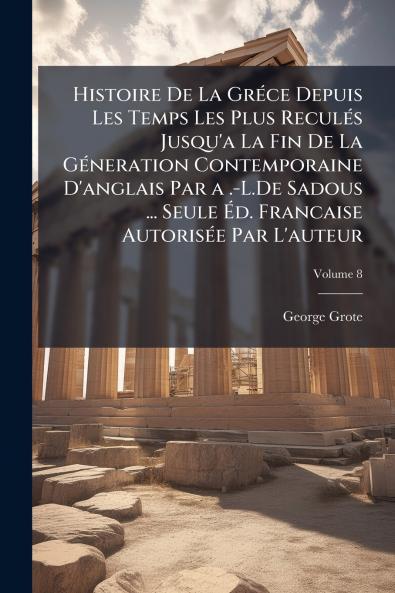 Histoire De La Gréce Depuis Les Temps Les Plus Reculés Jusqu'a La Fin De La Géneration Contemporaine D'anglais Par a .-L.De Sadous ... Seule Éd. Francaise Autorisée Par L'auteur; Volume 8