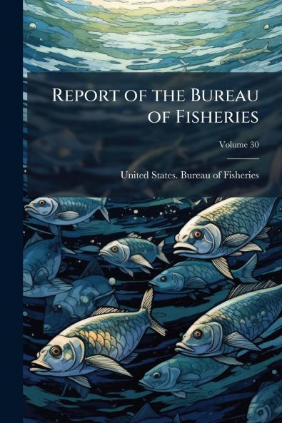 Report of the Bureau of Fisheries; Volume 30