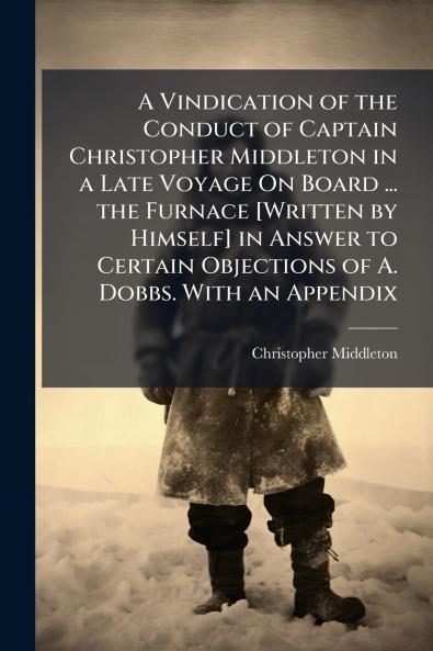 A Vindication of the Conduct of Captain Christopher Middleton in a Late Voyage On Board ... the Furnace [Written by Himself] in Answer to Certain Objections of A. Dobbs. With an Appendix