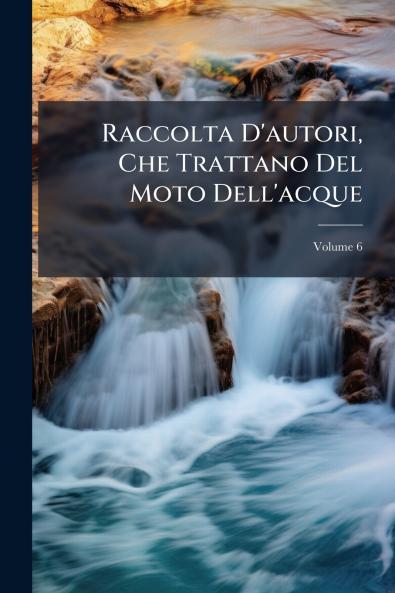 Raccolta D'autori Che Trattano Del Moto Dell'acque; Volume 6