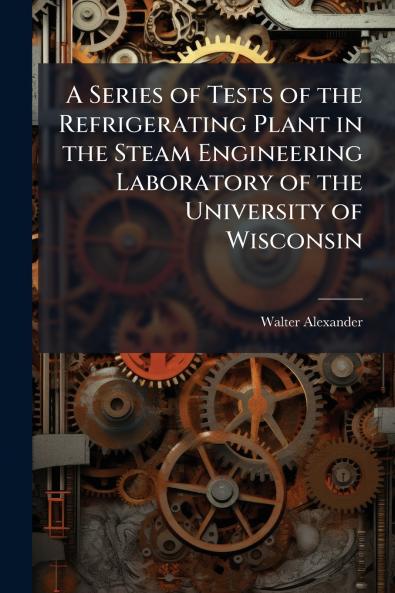 A Series of Tests of the Refrigerating Plant in the Steam Engineering Laboratory of the University of Wisconsin