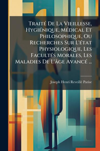 Traité De La Vieillesse Hygiénique Médical Et Philosophique Ou Recherches Sur L'état Physiologique Les Facultés Morales Les Maladies De L'âge Avancé ...
