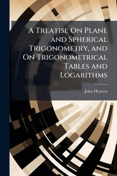 A Treatise On Plane and Spherical Trigonometry and On Trigonometrical Tables and Logarithms