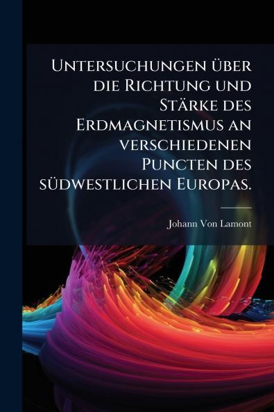 Untersuchungen über die Richtung und Stärke des Erdmagnetismus an verschiedenen Puncten des südwestlichen Europas.