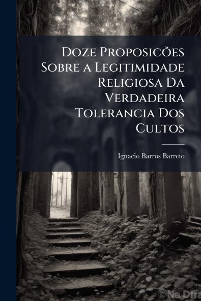 Doze Proposicões Sobre a Legitimidade Religiosa Da Verdadeira Tolerancia Dos Cultos