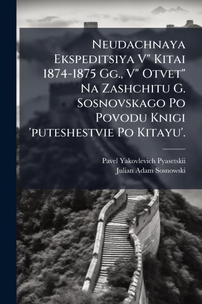 Neudachnaya Ekspeditsiya V Kitai 1874-1875 Gg. V Otvet Na Zashchitu G. Sosnovskago Po Povodu Knigi 'puteshestvie Po Kitayu'.