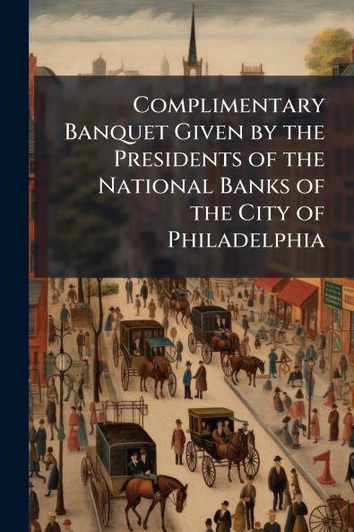 Complimentary Banquet Given by the Presidents of the National Banks of the City of Philadelphia