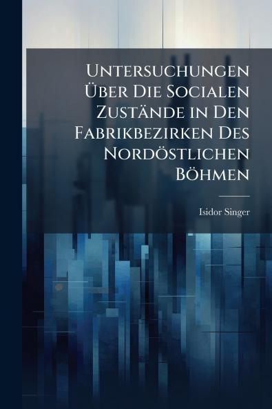 Untersuchungen Über Die Socialen Zustände in Den Fabrikbezirken Des Nordöstlichen Böhmen