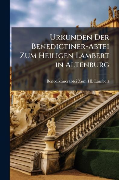 Urkunden Der Benedictiner-Abtei Zum Heiligen Lambert in Altenburg