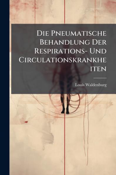 Die Pneumatische Behandlung Der Respirations- Und Circulationskrankheiten