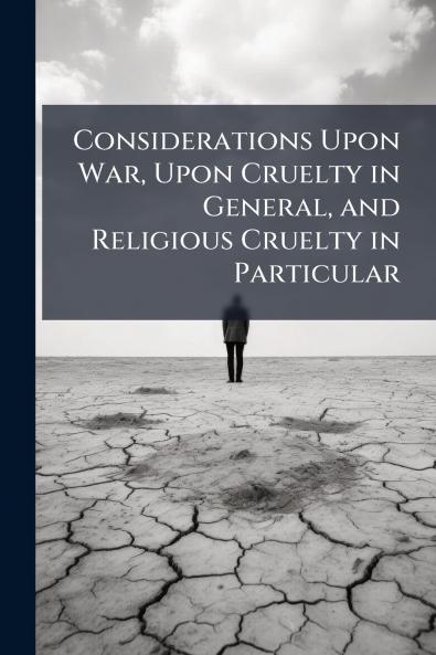 Considerations Upon War Upon Cruelty in General and Religious Cruelty in Particular