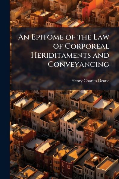 An Epitome of the Law of Corporeal Heriditaments and Conveyancing