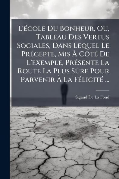 L'école Du Bonheur Ou Tableau Des Vertus Sociales Dans Lequel Le Précepte Mis À Côté De L'exemple Présente La Route La Plus Sûre Pour Parvenir À La Félicité ...