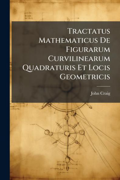 Tractatus Mathematicus De Figurarum Curvilinearum Quadraturis Et Locis Geometricis