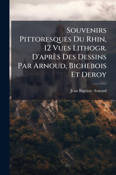 Souvenirs Pittoresques Du Rhin 12 Vues Lithogr. D'après Des Dessins Par Arnoud Bichebois Et Deroy