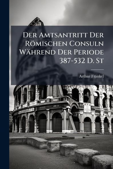 Der Amtsantritt Der Römischen Consuln Während Der Periode 387-532 D. St