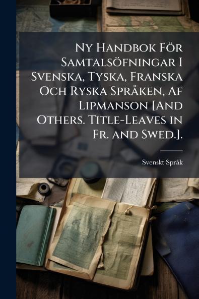 Ny Handbok För Samtalsöfningar I Svenska Tyska Franska Och Ryska Språken Af Lipmanson [And Others. Title-Leaves in Fr. and Swed.].