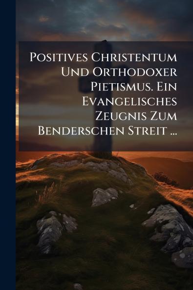 Positives Christentum Und Orthodoxer Pietismus. Ein Evangelisches Zeugnis Zum Benderschen Streit ...