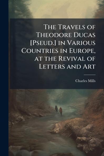 The Travels of Theodore Ducas [Pseud.] in Various Countries in Europe at the Revival of Letters and Art