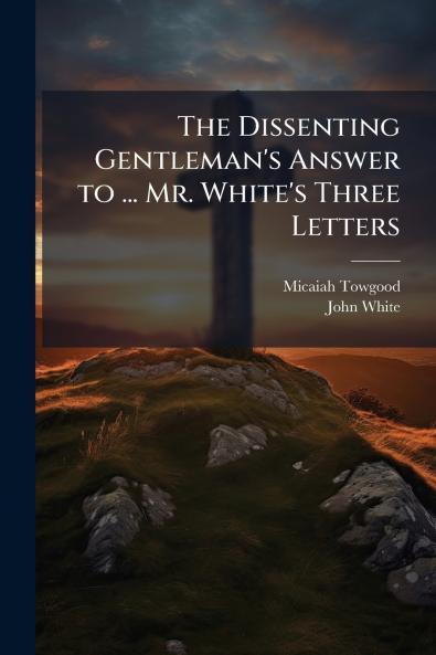 The Dissenting Gentleman's Answer to ... Mr. White's Three Letters