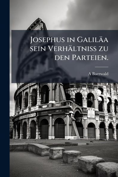 Josephus in Galiläa sein Verhältniss zu den Parteien.