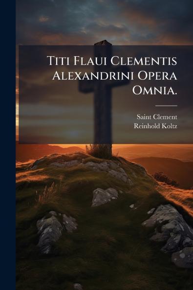 Titi Flaui Clementis Alexandrini Opera Omnia.