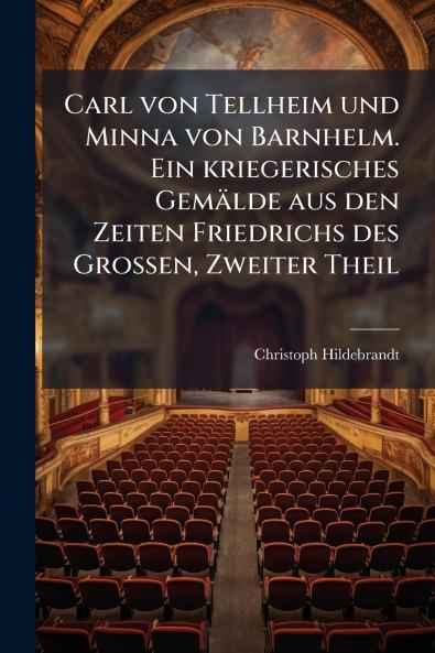 Carl von Tellheim und Minna von Barnhelm. Ein kriegerisches Gemälde aus den Zeiten Friedrichs des Großen Zweiter Theil