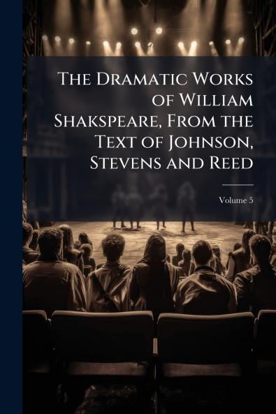 The Dramatic Works of William Shakspeare From the Text of Johnson Stevens and Reed