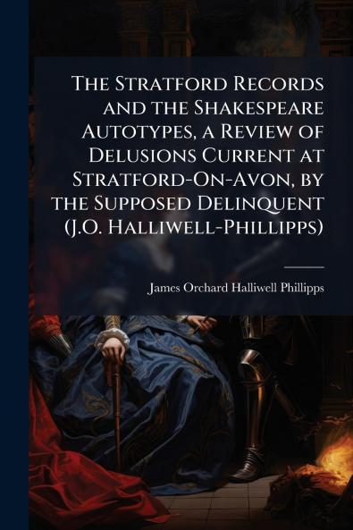 The Stratford Records and the Shakespeare Autotypes a Review of Delusions Current at Stratford-On-Avon by the Supposed Delinquent (J.O. Halliwell-Phillipps)
