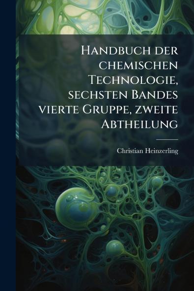 Handbuch der chemischen Technologie sechsten Bandes vierte Gruppe zweite Abtheilung