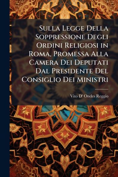 Sulla Legge Della Soppressione Degli Ordini Religiosi in Roma Promessa Alla Camera Dei Deputati Dal Presidente Del Consiglio Dei Ministri
