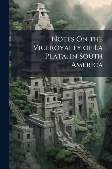 Notes On the Viceroyalty of La Plata in South America