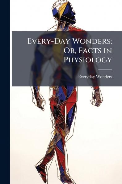 Every-Day Wonders; Or Facts in Physiology