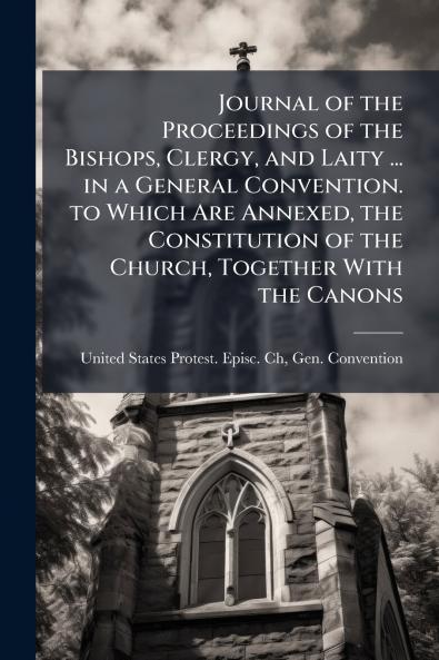 Journal of the Proceedings of the Bishops Clergy and Laity ... in a General Convention. to Which Are Annexed the Constitution of the Church Together With the Canons
