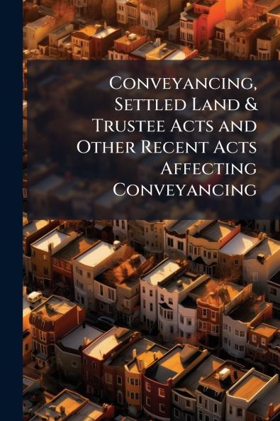 Conveyancing Settled Land & Trustee Acts and Other Recent Acts Affecting Conveyancing