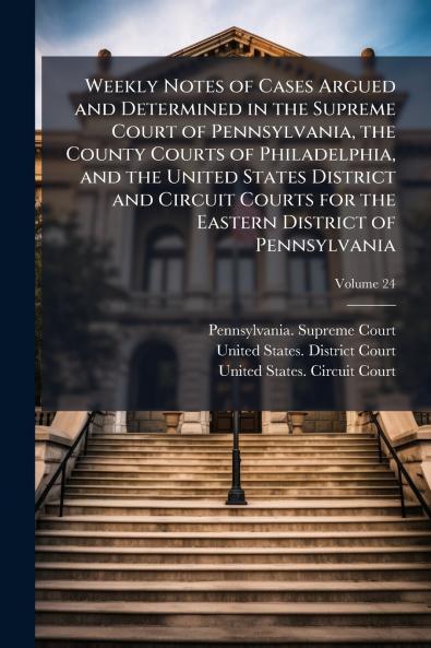 Weekly Notes of Cases Argued and Determined in the Supreme Court of Pennsylvania the County Courts of Philadelphia and the United States District and Circuit Courts for the Eastern District of Pennsylvania; Volume 24