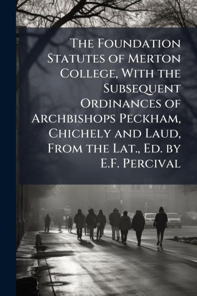 The Foundation Statutes of Merton College With the Subsequent Ordinances of Archbishops Peckham Chichely and Laud From the Lat. Ed. by E.F. Percival