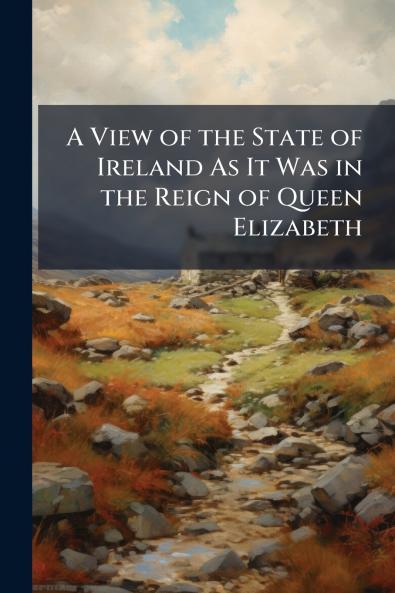 A View of the State of Ireland As It Was in the Reign of Queen Elizabeth