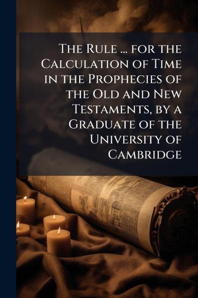 The Rule ... for the Calculation of Time in the Prophecies of the Old and New Testaments by a Graduate of the University of Cambridge