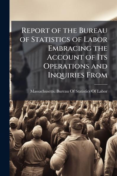Report of the Bureau of Statistics of Labor Embracing the Account of Its Operations and Inquiries From