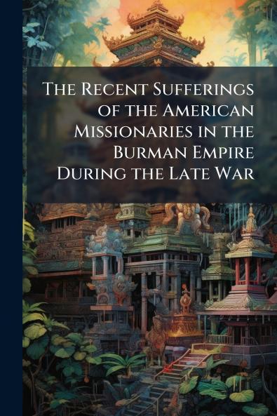 The Recent Sufferings of the American Missionaries in the Burman Empire During the Late War